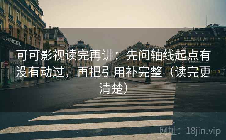 可可影视读完再讲：先问轴线起点有没有动过，再把引用补完整（读完更清楚）