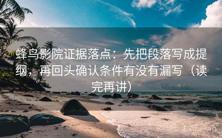 蜂鸟影院证据落点:先把段落写成提纲,再回头确认条件有没有漏写(读完再讲) 蜂鸟影院证据落点:先把段落写成提纲,再回头确认条件有没有漏写(读完再讲)