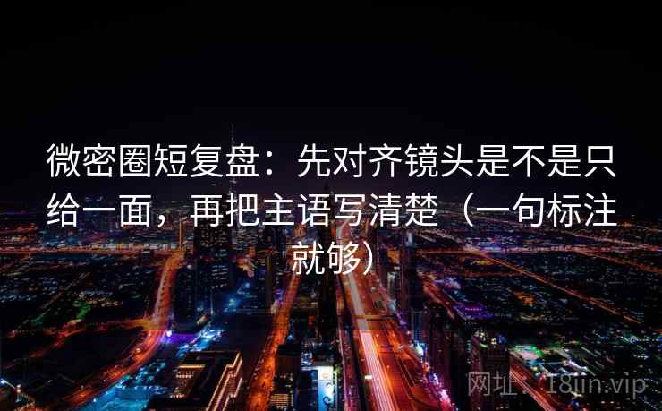 微密圈短复盘:先对齐镜头是不是只给一面,再把主语写清楚(一句标注就够) 微密圈短复盘:先对齐镜头是不是只给一面,再把主语写清楚(一句标注就够)