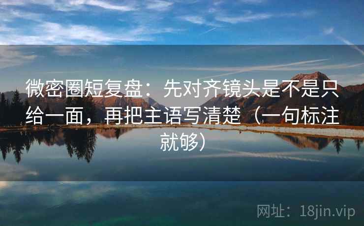 微密圈短复盘:先对齐镜头是不是只给一面,再把主语写清楚(一句标注就够) 微密圈短复盘:先对齐镜头是不是只给一面,再把主语写清楚(一句标注就够)