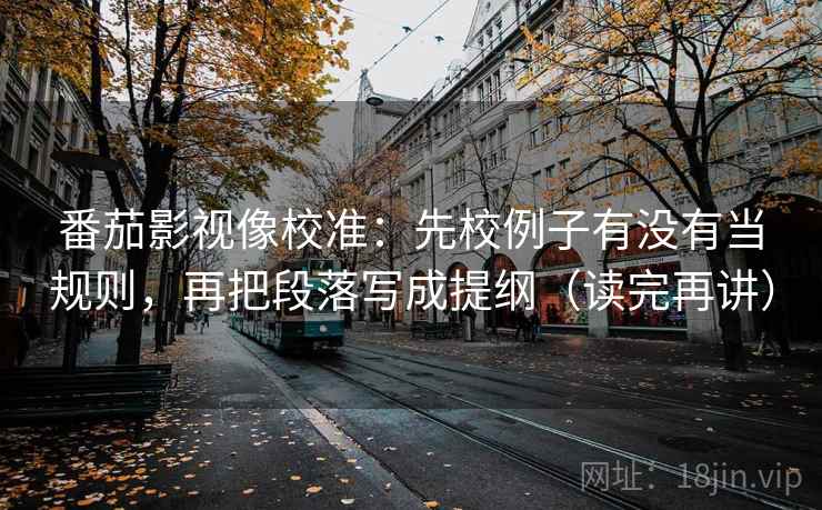 番茄影视像校准:先校例子有没有当规则,再把段落写成提纲(读完再讲) 番茄影视像校准:先校例子有没有当规则,再把段落写成提纲(读完再讲)