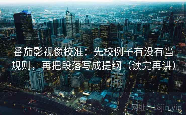 番茄影视像校准:先校例子有没有当规则,再把段落写成提纲(读完再讲) 番茄影视像校准:先校例子有没有当规则,再把段落写成提纲(读完再讲)