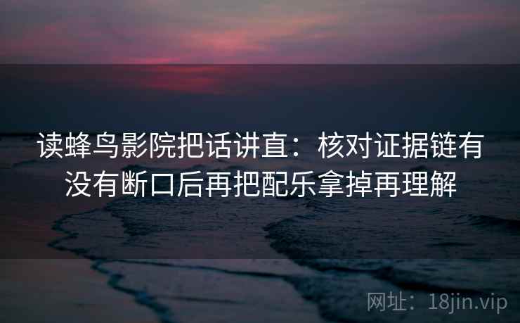 读蜂鸟影院把话讲直:核对证据链有没有断口后再把配乐拿掉再理解 读蜂鸟影院把话讲直:核对证据链有没有断口后再把配乐拿掉再理解