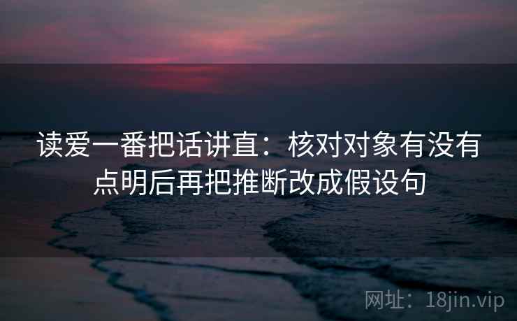 读爱一番把话讲直:核对对象有没有点明后再把推断改成假设句 读爱一番把话讲直:核对对象有没有点明后再把推断改成假设句
