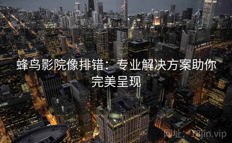 蜂鸟影院像排错:专业解决方案助你完美呈现 蜂鸟影院像排错:专业解决方案助你完美呈现