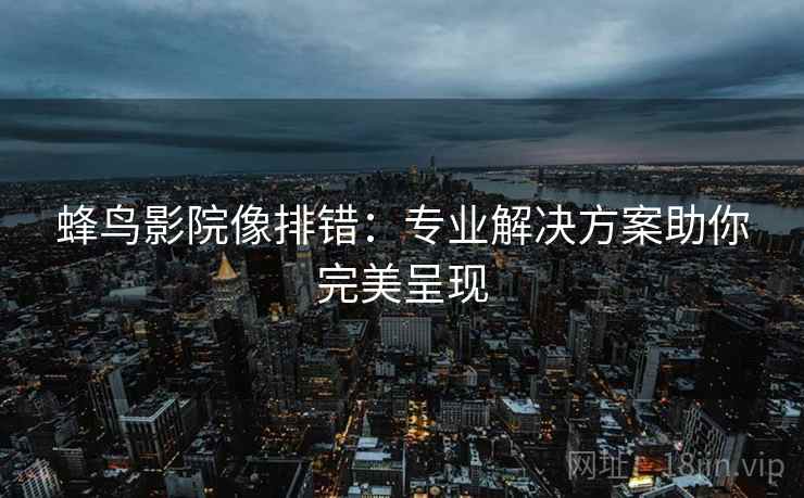 蜂鸟影院像排错:专业解决方案助你完美呈现 蜂鸟影院像排错:专业解决方案助你完美呈现