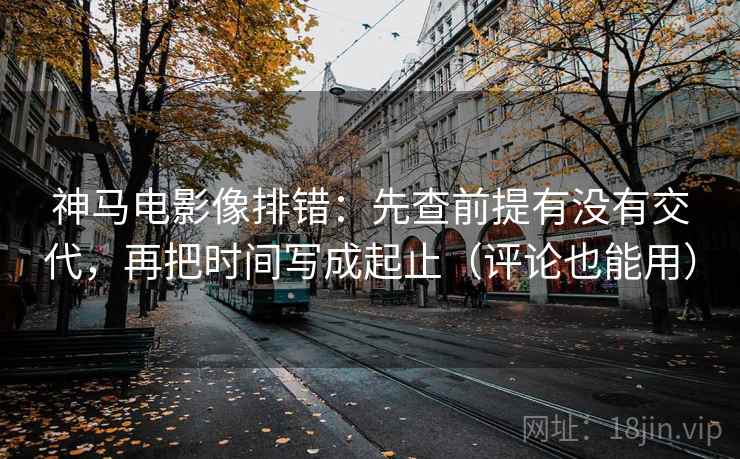 神马电影像排错:先查前提有没有交代,再把时间写成起止(评论也能用) 神马电影像排错:先查前提有没有交代,再把时间写成起止(评论也能用)