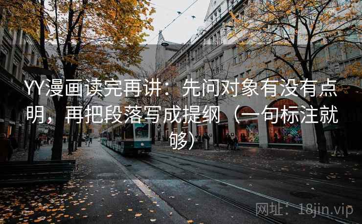 YY漫画读完再讲:先问对象有没有点明,再把段落写成提纲(一句标注就够) YY漫画读完再讲:先问对象有没有点明,再把段落写成提纲(一句标注就够)