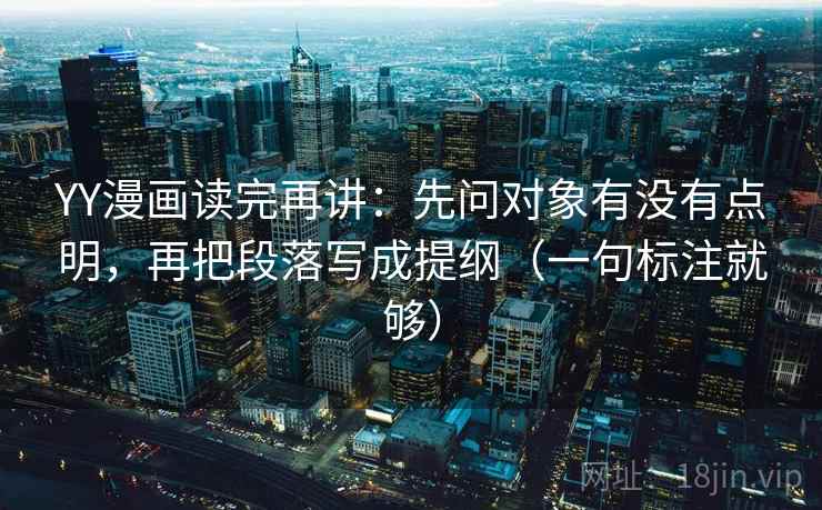 YY漫画读完再讲:先问对象有没有点明,再把段落写成提纲(一句标注就够) YY漫画读完再讲:先问对象有没有点明,再把段落写成提纲(一句标注就够)