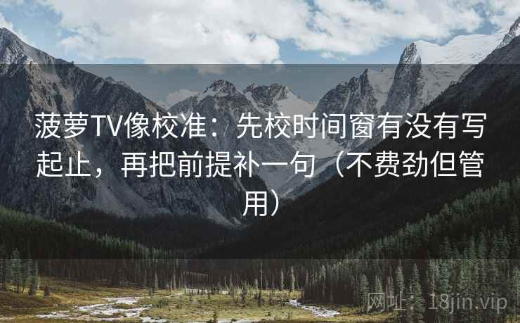 菠萝TV像校准:先校时间窗有没有写起止,再把前提补一句(不费劲但管用) 菠萝TV像校准:先校时间窗有没有写起止,再把前提补一句(不费劲但管用)