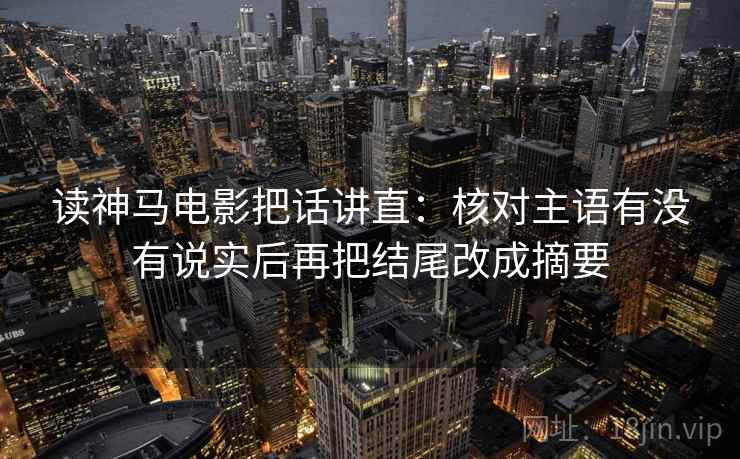 读神马电影把话讲直:核对主语有没有说实后再把结尾改成摘要 读神马电影把话讲直:核对主语有没有说实后再把结尾改成摘要