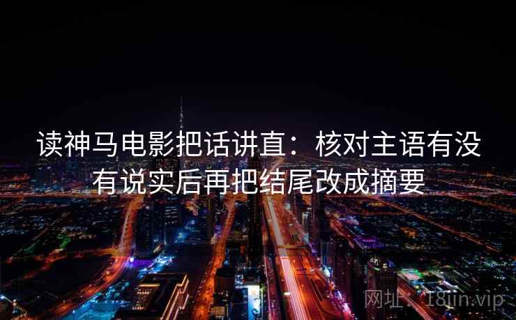 读神马电影把话讲直:核对主语有没有说实后再把结尾改成摘要 读神马电影把话讲直:核对主语有没有说实后再把结尾改成摘要