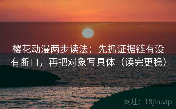 樱花动漫两步读法:先抓证据链有没有断口,再把对象写具体(读完更稳) 樱花动漫两步读法:先抓证据链有没有断口,再把对象写具体(读完更稳)