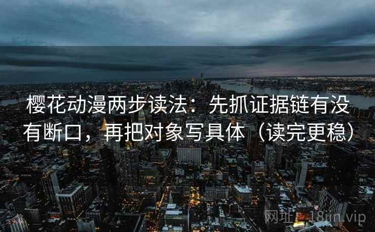 樱花动漫两步读法:先抓证据链有没有断口,再把对象写具体(读完更稳) 樱花动漫两步读法:先抓证据链有没有断口,再把对象写具体(读完更稳)