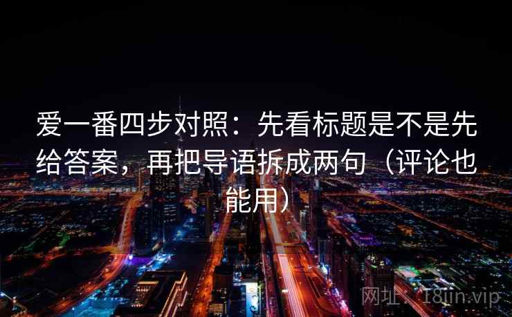 爱一番四步对照:先看标题是不是先给答案,再把导语拆成两句(评论也能用) 爱一番四步对照:先看标题是不是先给答案,再把导语拆成两句(评论也能用)