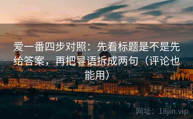 爱一番四步对照:先看标题是不是先给答案,再把导语拆成两句(评论也能用) 爱一番四步对照:先看标题是不是先给答案,再把导语拆成两句(评论也能用)