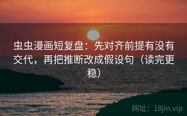 虫虫漫画短复盘:先对齐前提有没有交代,再把推断改成假设句(读完更稳) 虫虫漫画短复盘:先对齐前提有没有交代,再把推断改成假设句(读完更稳)