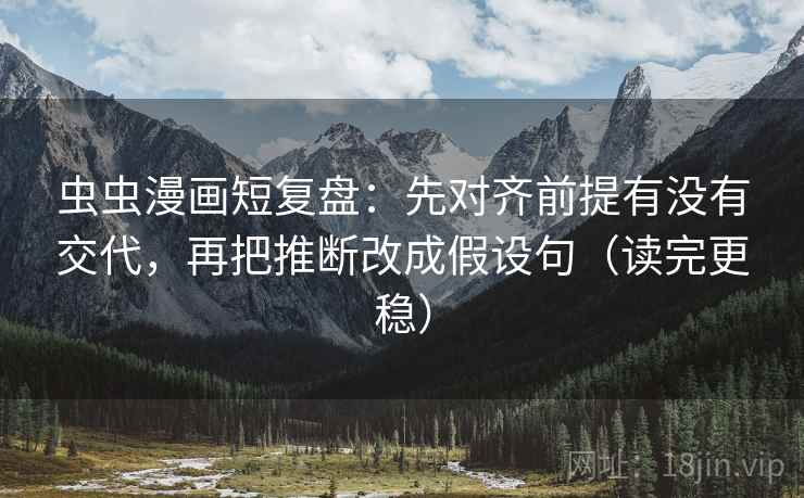 虫虫漫画短复盘:先对齐前提有没有交代,再把推断改成假设句(读完更稳) 虫虫漫画短复盘:先对齐前提有没有交代,再把推断改成假设句(读完更稳)