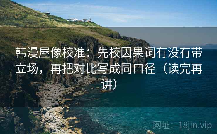 韩漫屋像校准:先校因果词有没有带立场,再把对比写成同口径(读完再讲) 韩漫屋像校准:先校因果词有没有带立场,再把对比写成同口径(读完再讲)