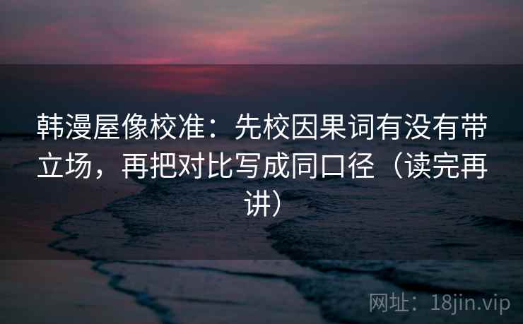 韩漫屋像校准:先校因果词有没有带立场,再把对比写成同口径(读完再讲) 韩漫屋像校准:先校因果词有没有带立场,再把对比写成同口径(读完再讲)