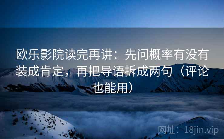 欧乐影院读完再讲:先问概率有没有装成肯定,再把导语拆成两句(评论也能用) 欧乐影院读完再讲:先问概率有没有装成肯定,再把导语拆成两句(评论也能用)