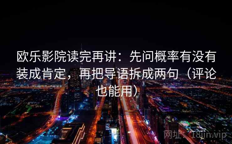 欧乐影院读完再讲:先问概率有没有装成肯定,再把导语拆成两句(评论也能用) 欧乐影院读完再讲:先问概率有没有装成肯定,再把导语拆成两句(评论也能用)