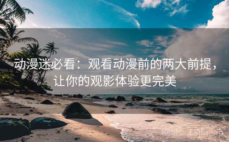 动漫迷必看:观看动漫前的两大前提,让你的观影体验更完美 动漫迷必看:观看动漫前的两大前提,让你的观影体验更完美