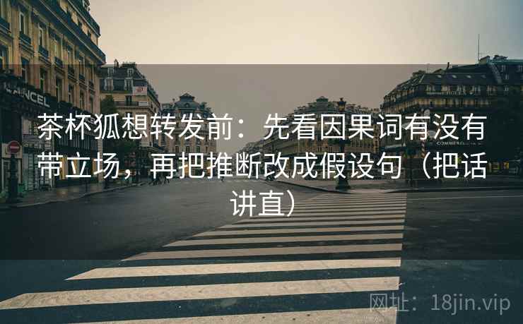 茶杯狐想转发前:先看因果词有没有带立场,再把推断改成假设句(把话讲直) 茶杯狐想转发前:先看因果词有没有带立场,再把推断改成假设句(把话讲直)