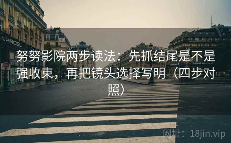 努努影院两步读法:先抓结尾是不是强收束,再把镜头选择写明(四步对照) 努努影院两步读法:先抓结尾是不是强收束,再把镜头选择写明(四步对照)