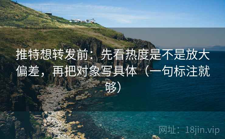 推特想转发前:先看热度是不是放大偏差,再把对象写具体(一句标注就够) 推特想转发前:先看热度是不是放大偏差,再把对象写具体(一句标注就够)