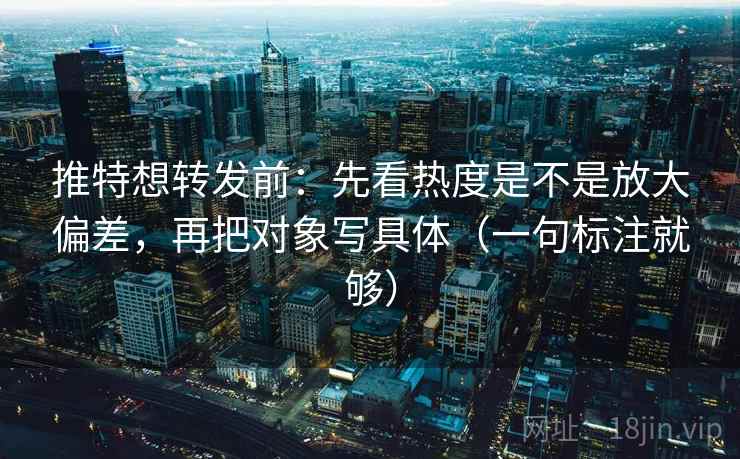 推特想转发前:先看热度是不是放大偏差,再把对象写具体(一句标注就够) 推特想转发前:先看热度是不是放大偏差,再把对象写具体(一句标注就够)