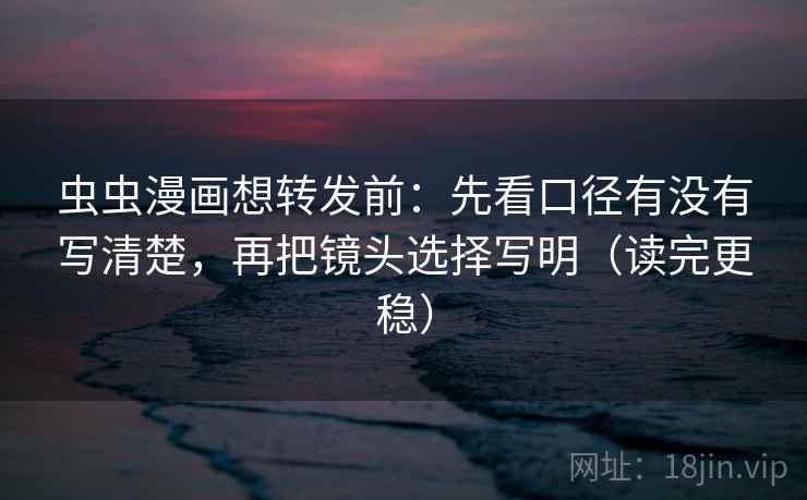 虫虫漫画想转发前:先看口径有没有写清楚,再把镜头选择写明(读完更稳) 虫虫漫画想转发前:先看口径有没有写清楚,再把镜头选择写明(读完更稳)