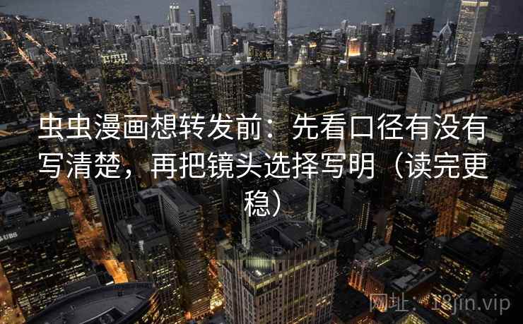 虫虫漫画想转发前:先看口径有没有写清楚,再把镜头选择写明(读完更稳) 虫虫漫画想转发前:先看口径有没有写清楚,再把镜头选择写明(读完更稳)