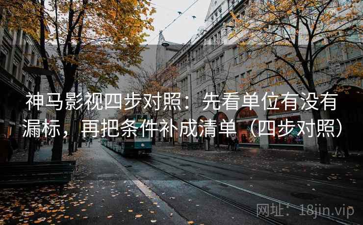 神马影视四步对照:先看单位有没有漏标,再把条件补成清单(四步对照) 神马影视四步对照:先看单位有没有漏标,再把条件补成清单(四步对照)