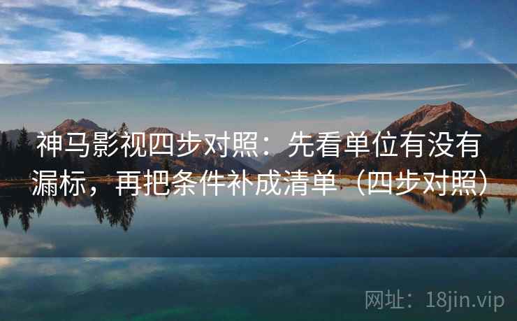 神马影视四步对照:先看单位有没有漏标,再把条件补成清单(四步对照) 神马影视四步对照:先看单位有没有漏标,再把条件补成清单(四步对照)