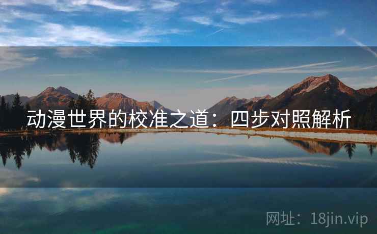 动漫世界的校准之道:四步对照解析 动漫世界的校准之道:四步对照解析