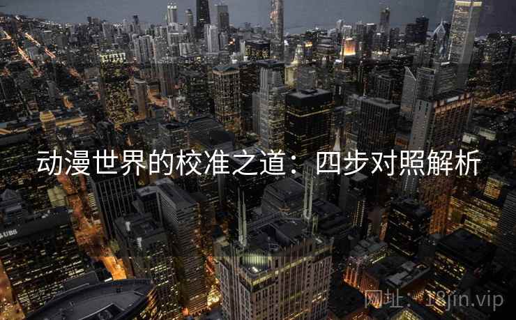 动漫世界的校准之道:四步对照解析 动漫世界的校准之道:四步对照解析