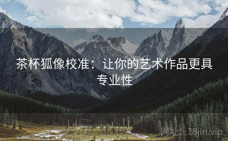 茶杯狐像校准:让你的艺术作品更具专业性 茶杯狐像校准:让你的艺术作品更具专业性