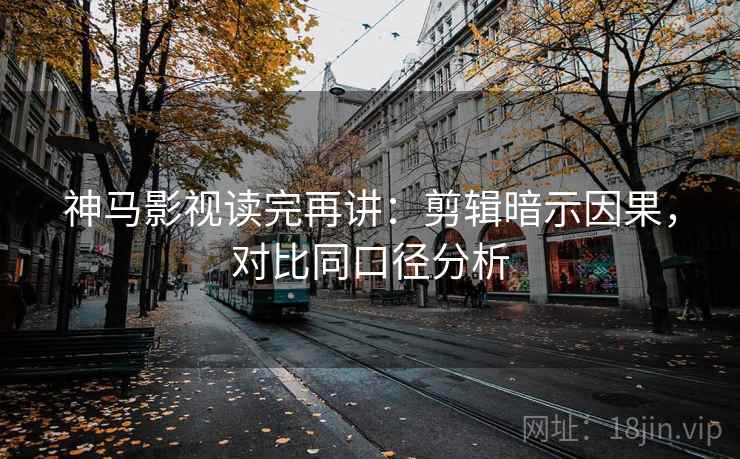 神马影视读完再讲:剪辑暗示因果,对比同口径分析 神马影视读完再讲:剪辑暗示因果,对比同口径分析