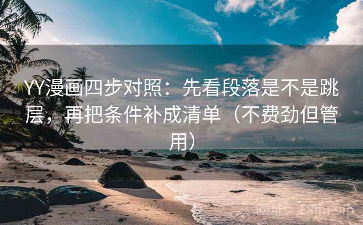 YY漫画四步对照:先看段落是不是跳层,再把条件补成清单(不费劲但管用) YY漫画四步对照:先看段落是不是跳层,再把条件补成清单(不费劲但管用)