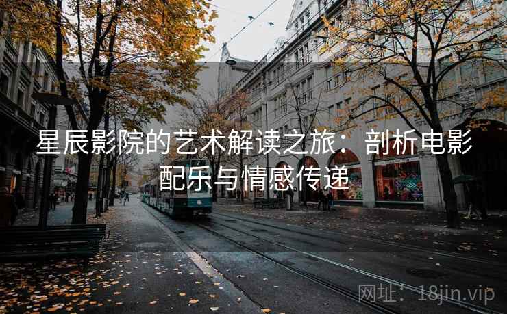 星辰影院的艺术解读之旅:剖析电影配乐与情感传递 星辰影院的艺术解读之旅:剖析电影配乐与情感传递