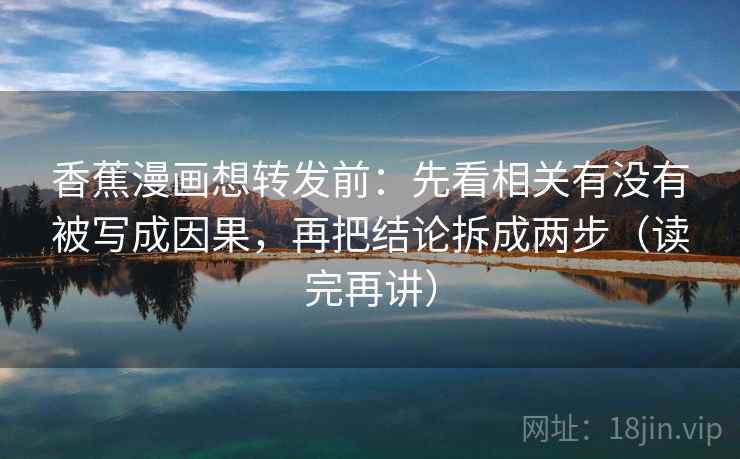 香蕉漫画想转发前:先看相关有没有被写成因果,再把结论拆成两步(读完再讲) 香蕉漫画想转发前:先看相关有没有被写成因果,再把结论拆成两步(读完再讲)