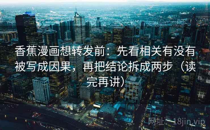 香蕉漫画想转发前:先看相关有没有被写成因果,再把结论拆成两步(读完再讲) 香蕉漫画想转发前:先看相关有没有被写成因果,再把结论拆成两步(读完再讲)