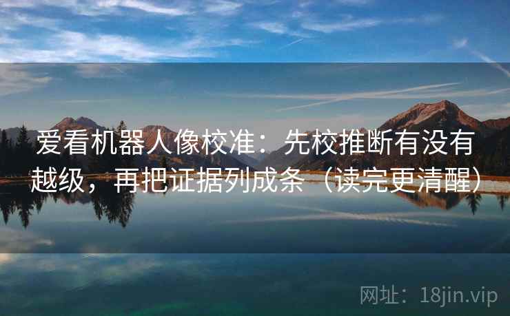 爱看机器人像校准:先校推断有没有越级,再把证据列成条(读完更清醒) 爱看机器人像校准:先校推断有没有越级,再把证据列成条(读完更清醒)