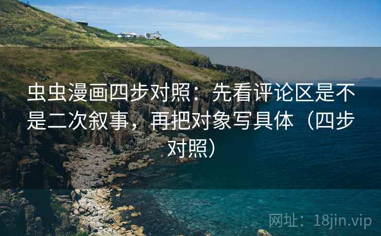 虫虫漫画四步对照:先看评论区是不是二次叙事,再把对象写具体(四步对照) 虫虫漫画四步对照:先看评论区是不是二次叙事,再把对象写具体(四步对照)