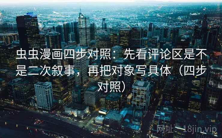 虫虫漫画四步对照:先看评论区是不是二次叙事,再把对象写具体(四步对照) 虫虫漫画四步对照:先看评论区是不是二次叙事,再把对象写具体(四步对照)