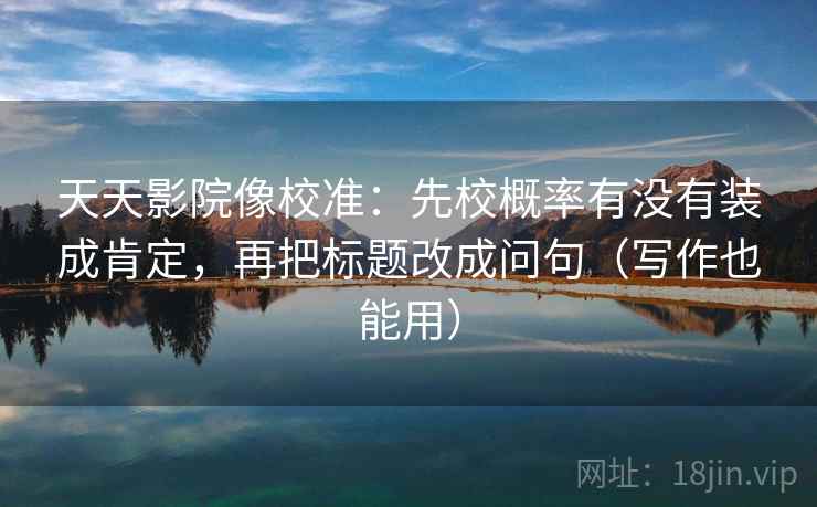 天天影院像校准:先校概率有没有装成肯定,再把标题改成问句(写作也能用) 天天影院像校准:先校概率有没有装成肯定,再把标题改成问句(写作也能用)