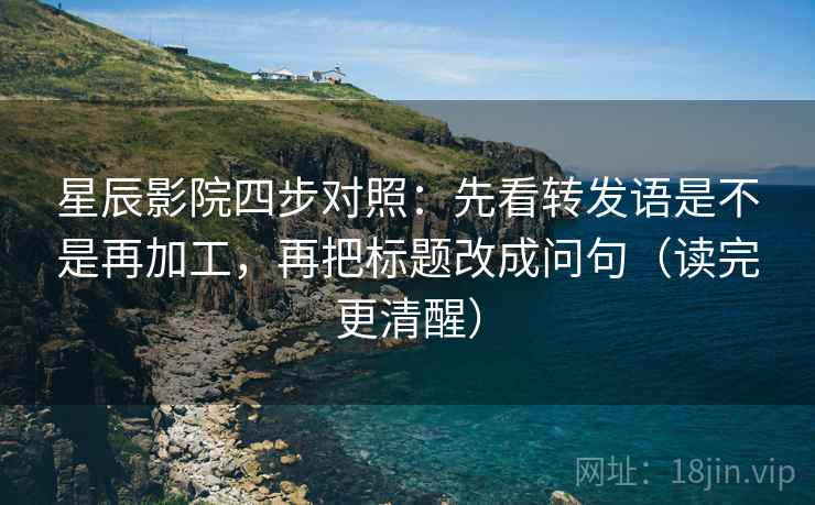 星辰影院四步对照:先看转发语是不是再加工,再把标题改成问句(读完更清醒) 星辰影院四步对照:先看转发语是不是再加工,再把标题改成问句(读完更清醒)