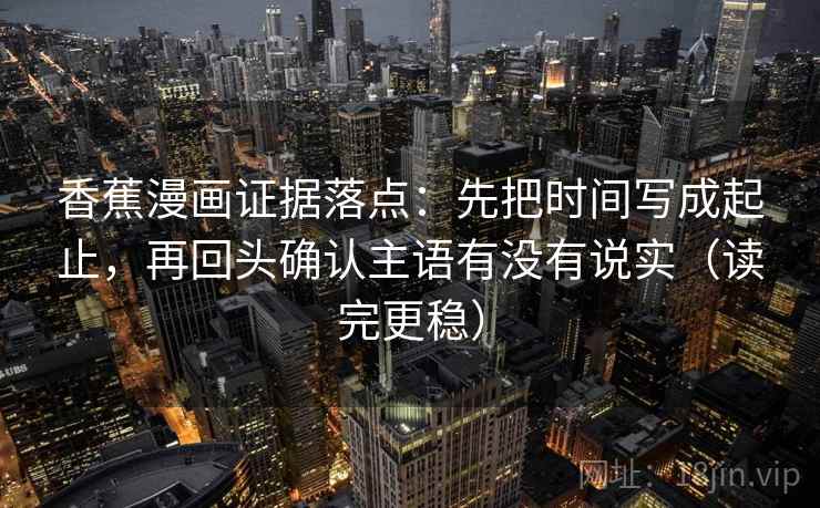 香蕉漫画证据落点:先把时间写成起止,再回头确认主语有没有说实(读完更稳) 香蕉漫画证据落点:先把时间写成起止,再回头确认主语有没有说实(读完更稳)