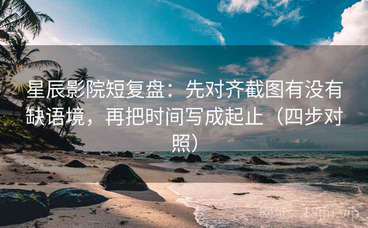 星辰影院短复盘:先对齐截图有没有缺语境,再把时间写成起止(四步对照) 星辰影院短复盘:先对齐截图有没有缺语境,再把时间写成起止(四步对照)